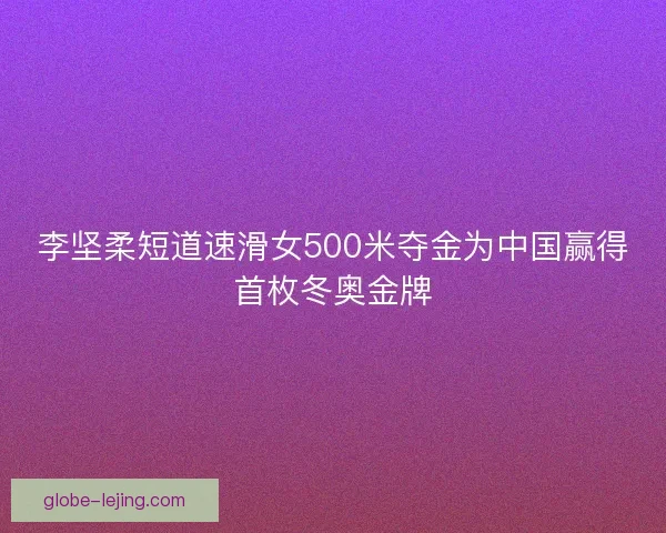 李坚柔短道速滑女500米夺金为中国赢得首枚冬奥金牌