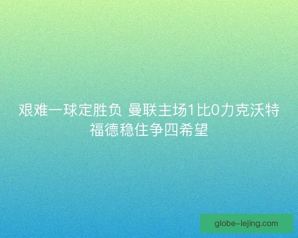 艰难一球定胜负 曼联主场1比0力克沃特福德稳住争四希望