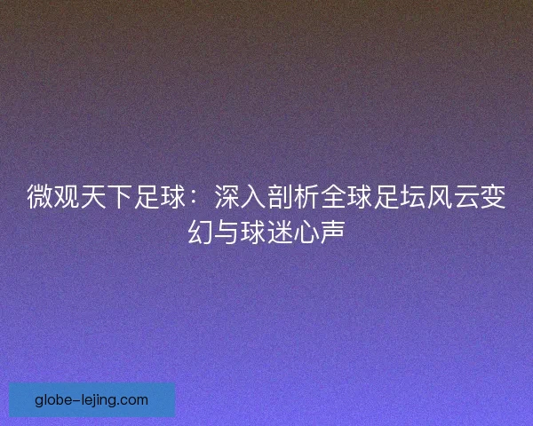 微观天下足球：深入剖析全球足坛风云变幻与球迷心声