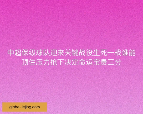 中超保级球队迎来关键战役生死一战谁能顶住压力抢下决定命运宝贵三分